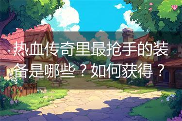 热血传奇里最抢手的装备是哪些？如何获得？
