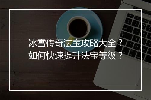 冰雪传奇法宝攻略大全？如何快速提升法宝等级？