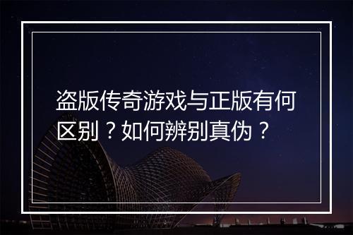 盗版传奇游戏与正版有何区别？如何辨别真伪？