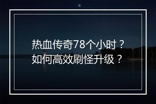热血传奇78个小时？如何高效刷怪升级？