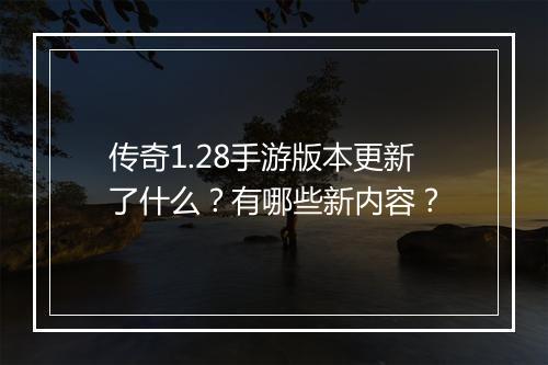 传奇1.28手游版本更新了什么？有哪些新内容？