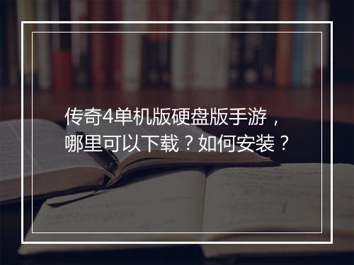 传奇4单机版硬盘版手游，哪里可以下载？如何安装？