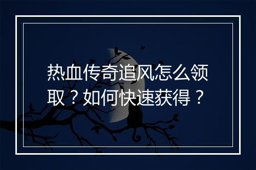 热血传奇追风怎么领取？如何快速获得？