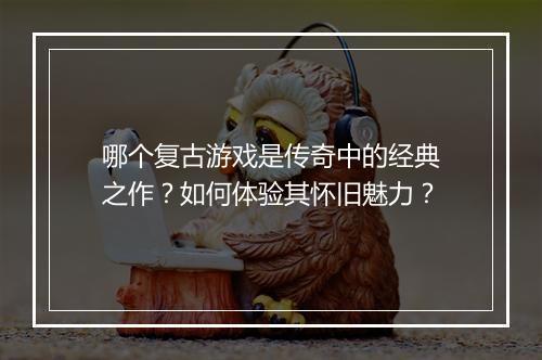 哪个复古游戏是传奇中的经典之作？如何体验其怀旧魅力？