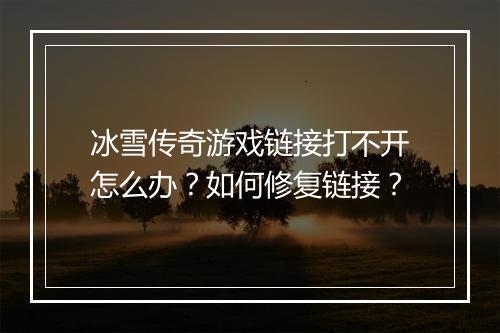 冰雪传奇游戏链接打不开怎么办？如何修复链接？