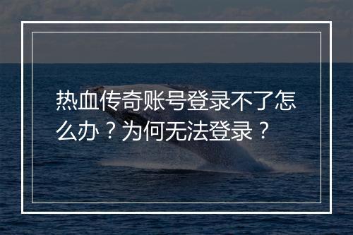 热血传奇账号登录不了怎么办？为何无法登录？