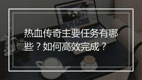 热血传奇主要任务有哪些？如何高效完成？