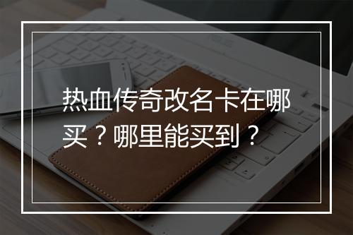热血传奇改名卡在哪买？哪里能买到？