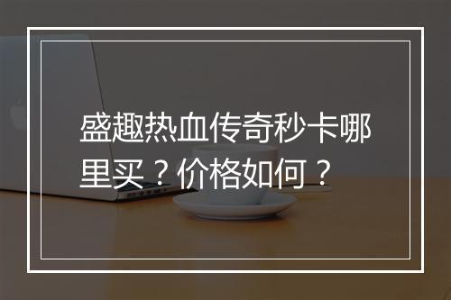 盛趣热血传奇秒卡哪里买？价格如何？
