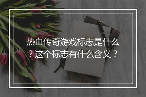 热血传奇游戏标志是什么？这个标志有什么含义？