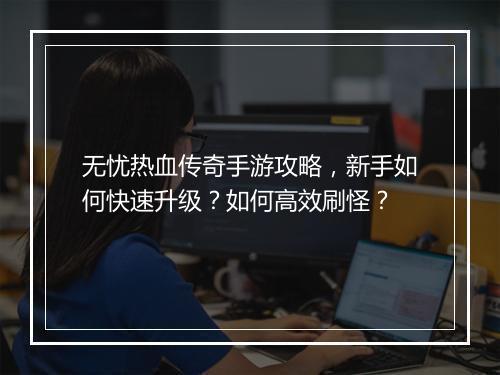 无忧热血传奇手游攻略，新手如何快速升级？如何高效刷怪？