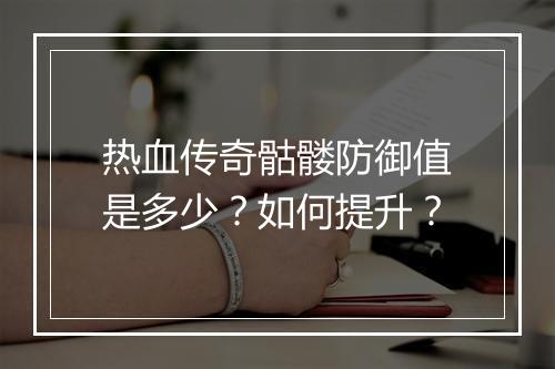 热血传奇骷髅防御值是多少？如何提升？