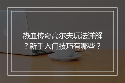 热血传奇高尔夫玩法详解？新手入门技巧有哪些？
