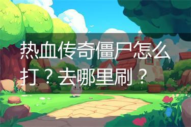 热血传奇僵尸怎么打？去哪里刷？