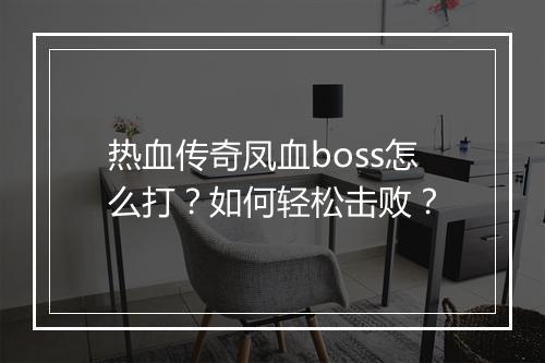 热血传奇凤血boss怎么打？如何轻松击败？
