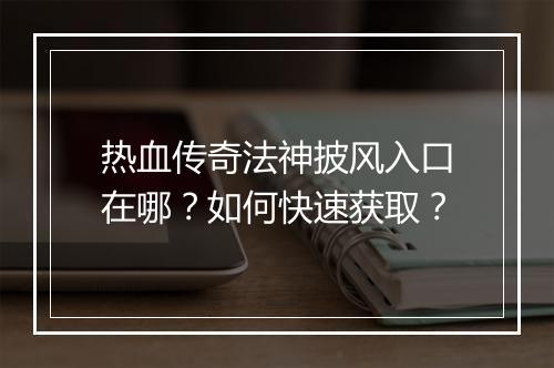 热血传奇法神披风入口在哪？如何快速获取？
