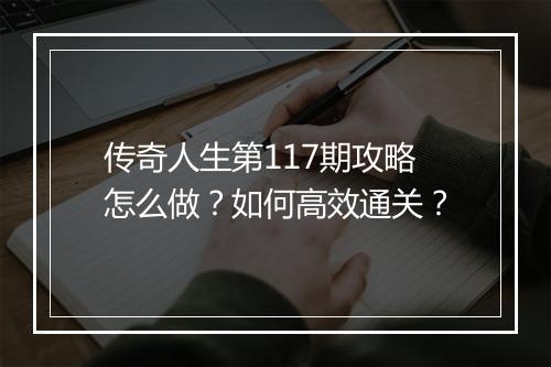 传奇人生第117期攻略怎么做？如何高效通关？