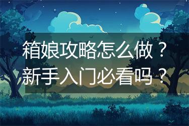 箱娘攻略怎么做？新手入门必看吗？