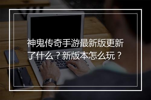神鬼传奇手游最新版更新了什么？新版本怎么玩？