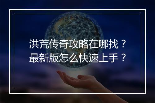 洪荒传奇攻略在哪找？最新版怎么快速上手？