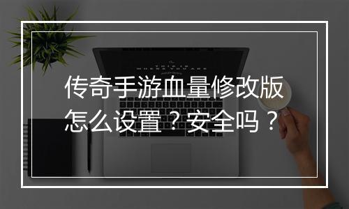 传奇手游血量修改版怎么设置？安全吗？