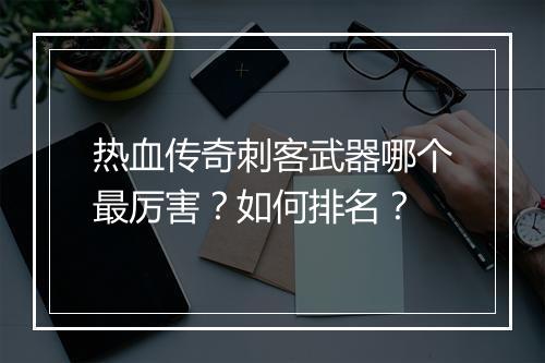 热血传奇刺客武器哪个最厉害？如何排名？