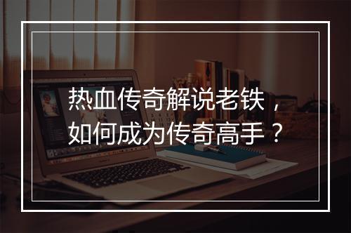 热血传奇解说老铁，如何成为传奇高手？