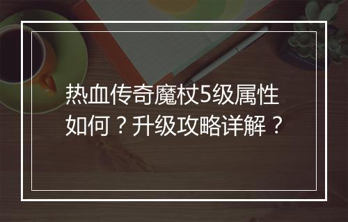 热血传奇魔杖5级属性如何？升级攻略详解？