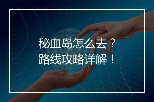 秘血岛怎么去？路线攻略详解！