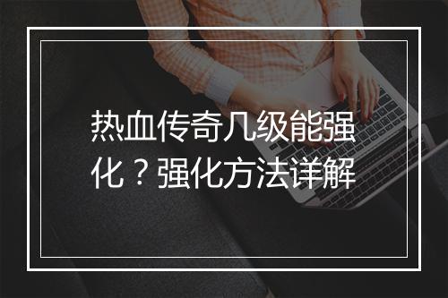 热血传奇几级能强化？强化方法详解