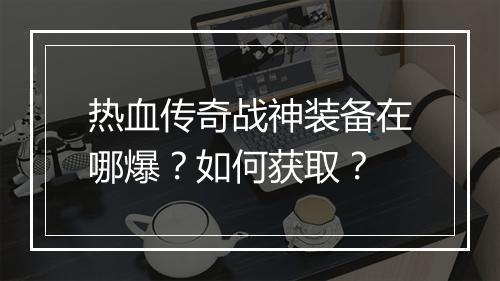 热血传奇战神装备在哪爆？如何获取？