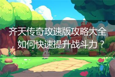 齐天传奇攻速版攻略大全，如何快速提升战斗力？