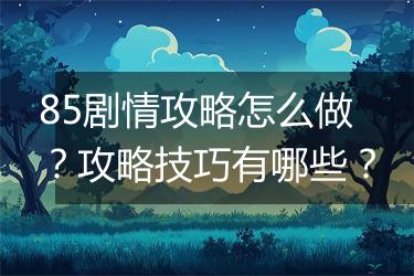 85剧情攻略怎么做？攻略技巧有哪些？