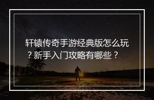 轩辕传奇手游经典版怎么玩？新手入门攻略有哪些？