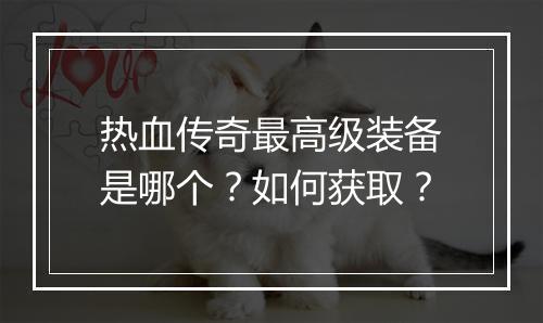 热血传奇最高级装备是哪个？如何获取？