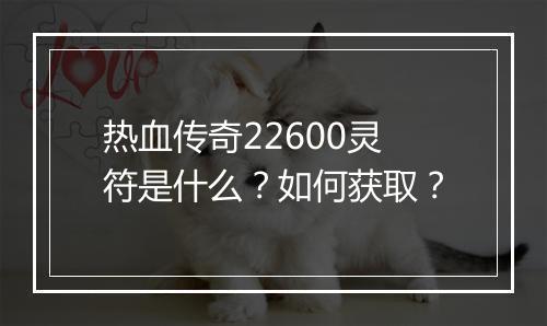 热血传奇22600灵符是什么？如何获取？