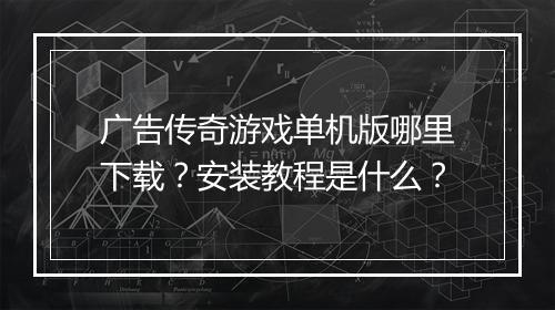 广告传奇游戏单机版哪里下载？安装教程是什么？