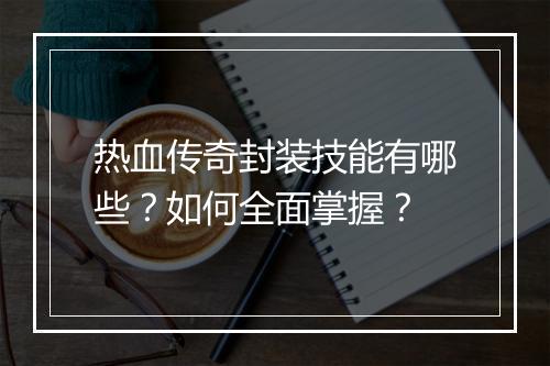 热血传奇封装技能有哪些？如何全面掌握？
