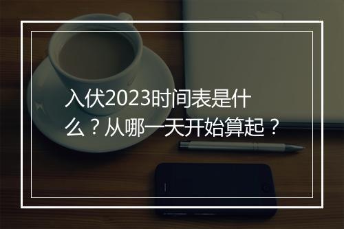 入伏2023时间表是什么？从哪一天开始算起？