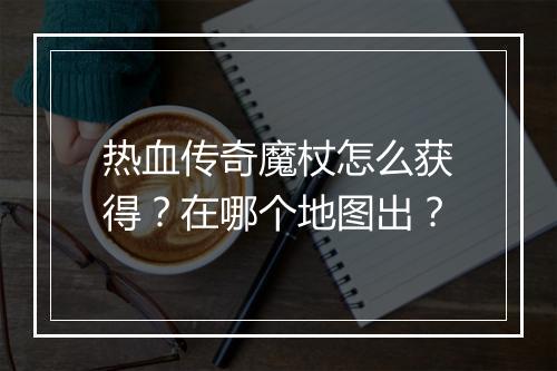 热血传奇魔杖怎么获得？在哪个地图出？