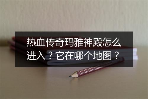 热血传奇玛雅神殿怎么进入？它在哪个地图？