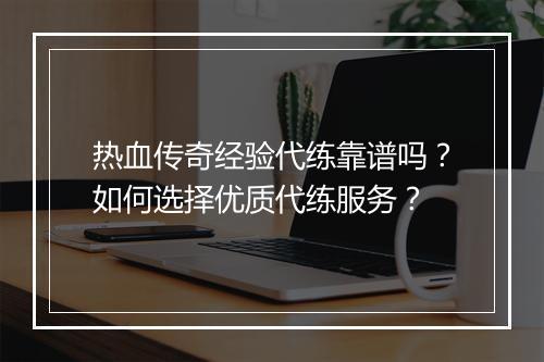 热血传奇经验代练靠谱吗？如何选择优质代练服务？