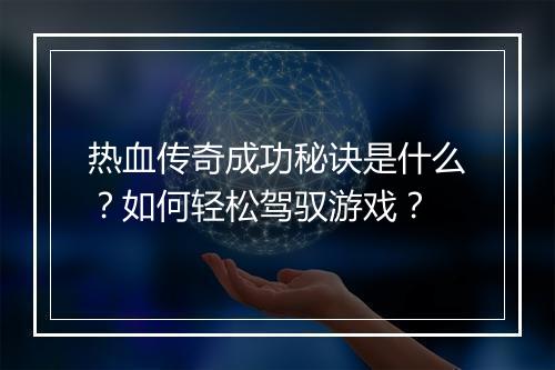 热血传奇成功秘诀是什么？如何轻松驾驭游戏？