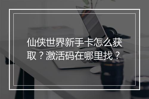 仙侠世界新手卡怎么获取？激活码在哪里找？