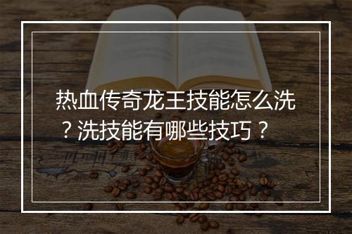 热血传奇龙王技能怎么洗？洗技能有哪些技巧？