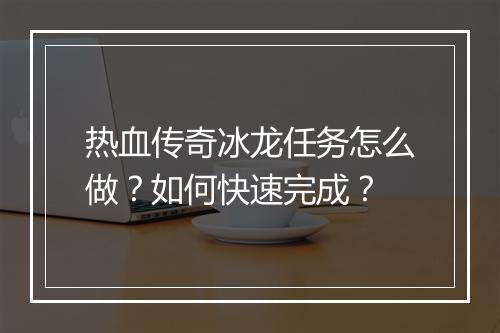 热血传奇冰龙任务怎么做？如何快速完成？