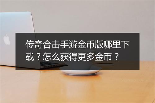 传奇合击手游金币版哪里下载？怎么获得更多金币？