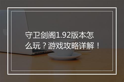 守卫剑阁1.92版本怎么玩？游戏攻略详解！