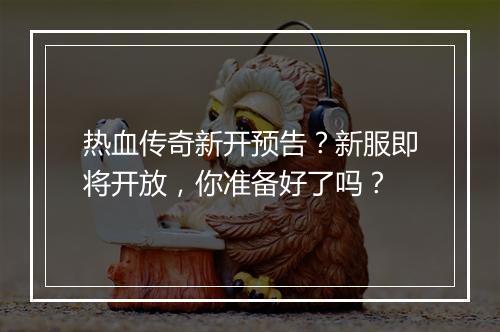 热血传奇新开预告？新服即将开放，你准备好了吗？