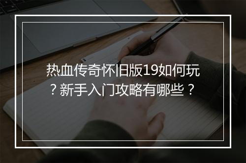 热血传奇怀旧版19如何玩？新手入门攻略有哪些？